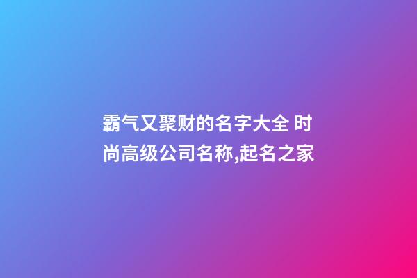 霸气又聚财的名字大全 时尚高级公司名称,起名之家-第1张-公司起名-玄机派